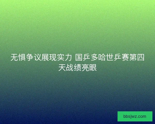 无惧争议展现实力 国乒多哈世乒赛第四天战绩亮眼