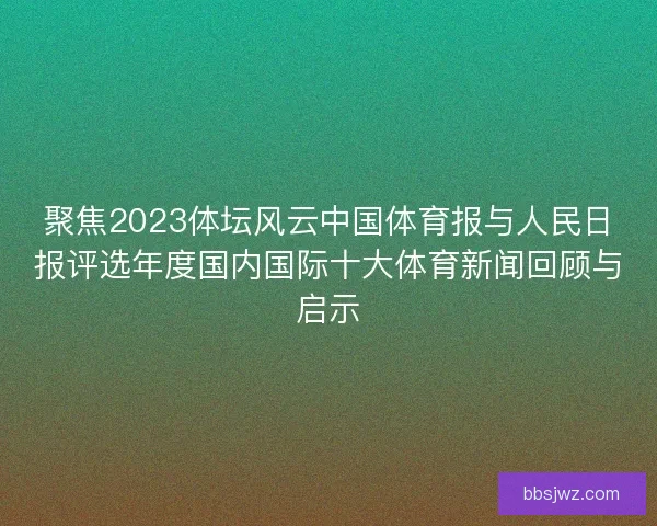 聚焦2023体坛风云中国体育报与人民日报评选年度国内国际十大体育新闻回顾与启示