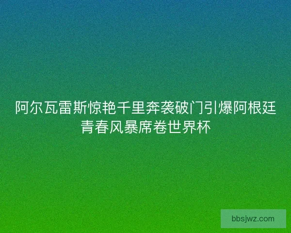 阿尔瓦雷斯惊艳千里奔袭破门引爆阿根廷青春风暴席卷世界杯