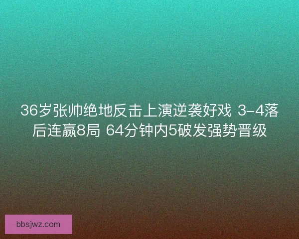 36岁张帅绝地反击上演逆袭好戏 3-4落后连赢8局 64分钟内5破发强势晋级