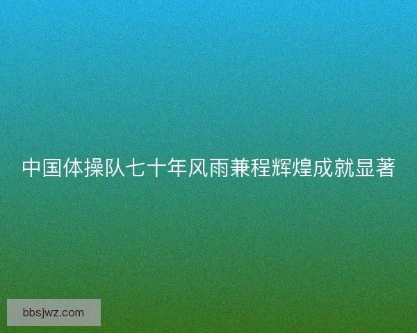 中国体操队七十年风雨兼程辉煌成就显著